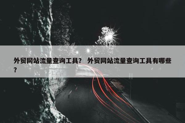外贸网站流量查询工具？ 外贸网站流量查询工具有哪些？