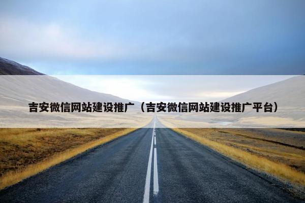 吉安微信网站建设推广（吉安微信网站建设推广平台）
