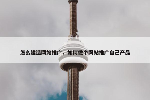 怎么建造网站推广，如何做个网站推广自己产品
