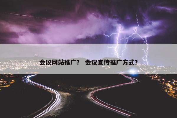 会议网站推广？ 会议宣传推广方式？