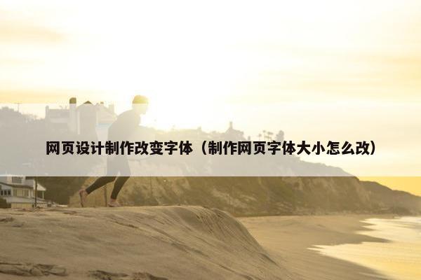 网页设计制作改变字体（制作网页字体大小怎么改）