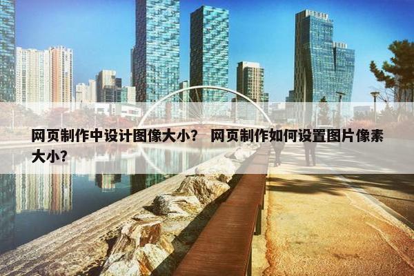 网页制作中设计图像大小？ 网页制作如何设置图片像素大小？