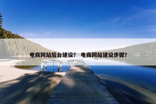 电商网站后台建设？ 电商网站建设步骤？
