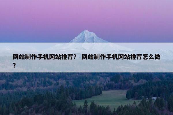 网站制作手机网站推荐？ 网站制作手机网站推荐怎么做？