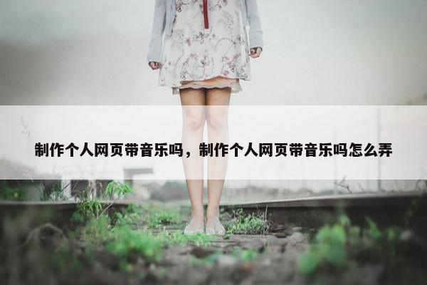 制作个人网页带音乐吗，制作个人网页带音乐吗怎么弄