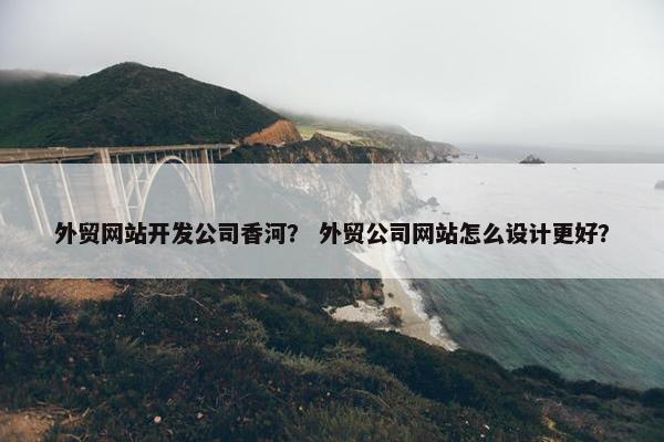 外贸网站开发公司香河？ 外贸公司网站怎么设计更好？