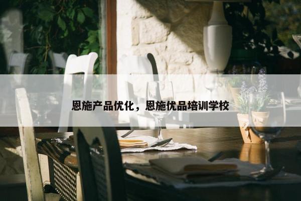 恩施产品优化，恩施优品培训学校