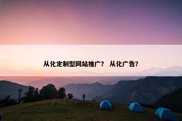 从化定制型网站推广？ 从化广告？