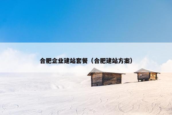 合肥企业建站套餐（合肥建站方案）