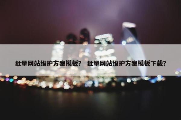 批量网站维护方案模板？ 批量网站维护方案模板下载？