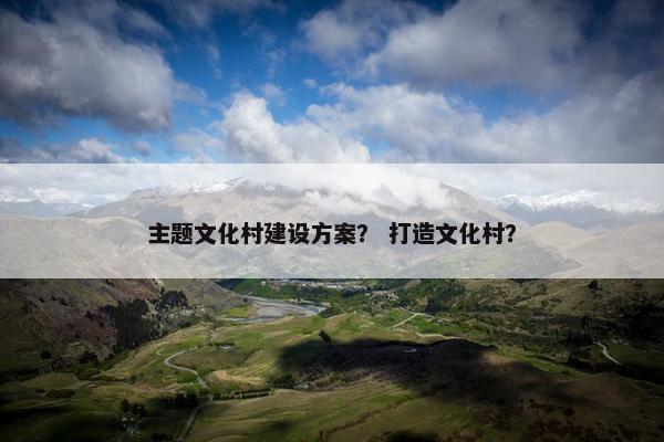 主题文化村建设方案？ 打造文化村？