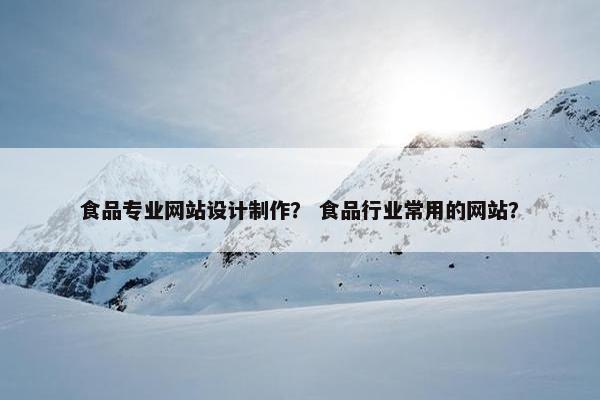 食品专业网站设计制作？ 食品行业常用的网站？