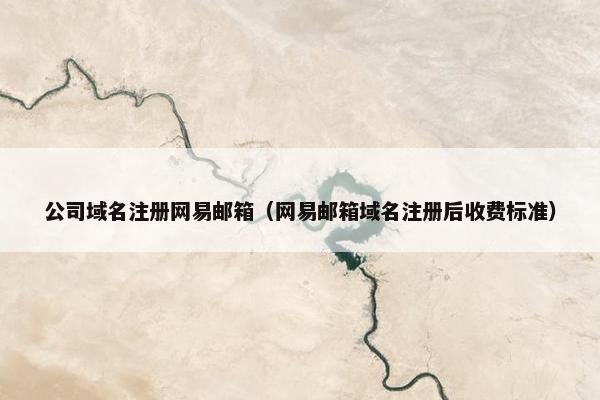 公司域名注册网易邮箱（网易邮箱域名注册后收费标准）