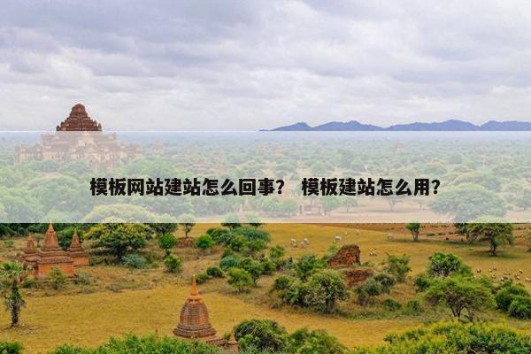 模板网站建站怎么回事？ 模板建站怎么用？