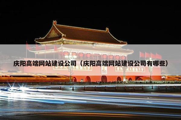 庆阳高端网站建设公司（庆阳高端网站建设公司有哪些）