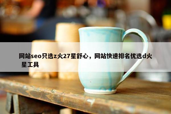 网站seo只选z火27星舒心，网站快速排名优选d火 星工具