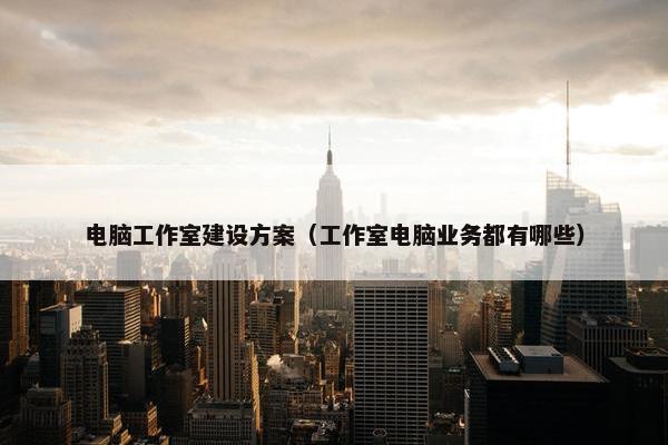 电脑工作室建设方案（工作室电脑业务都有哪些）