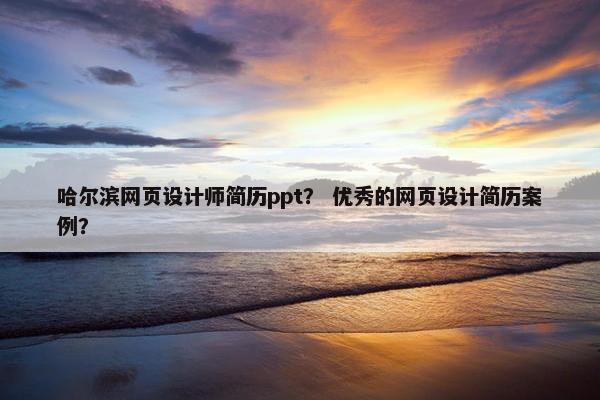 哈尔滨网页设计师简历ppt？ 优秀的网页设计简历案例？