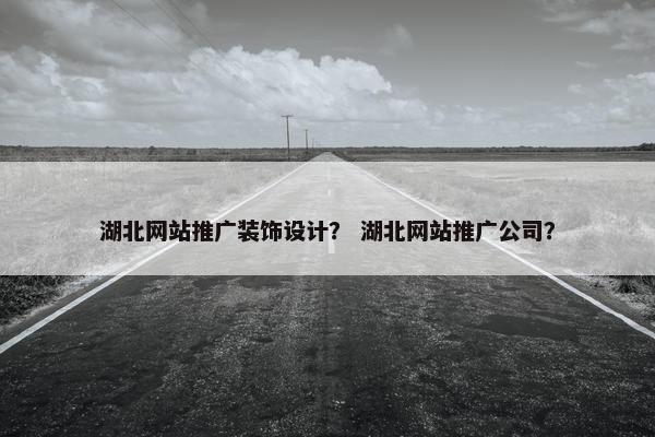 湖北网站推广装饰设计？ 湖北网站推广公司？