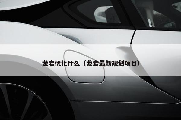 龙岩优化什么（龙岩最新规划项目）