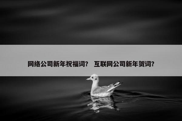 网络公司新年祝福词？ 互联网公司新年贺词？