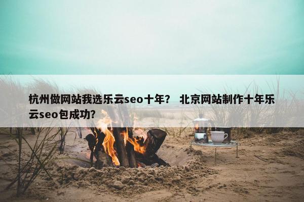 杭州做网站我选乐云seo十年？ 北京网站制作十年乐云seo包成功？