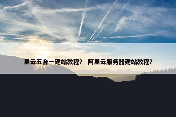 里云五合一建站教程？ 阿里云服务器建站教程？