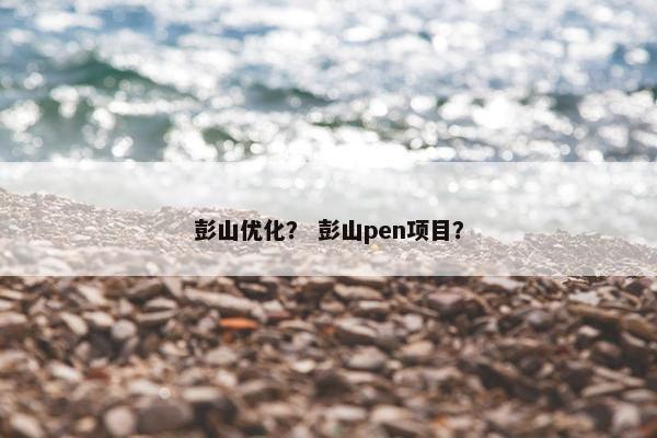 彭山优化？ 彭山pen项目？