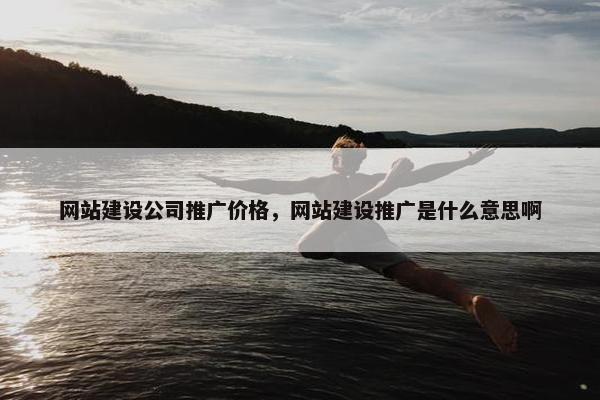 网站建设公司推广价格，网站建设推广是什么意思啊