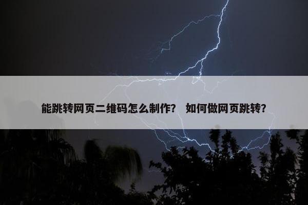 能跳转网页二维码怎么制作？ 如何做网页跳转？