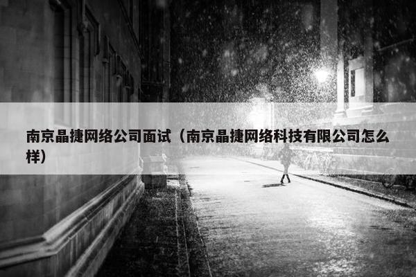 南京晶捷网络公司面试（南京晶捷网络科技有限公司怎么样）