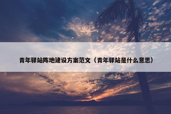 青年驿站阵地建设方案范文（青年驿站是什么意思）
