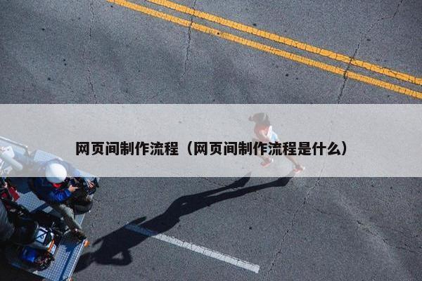 网页间制作流程（网页间制作流程是什么）