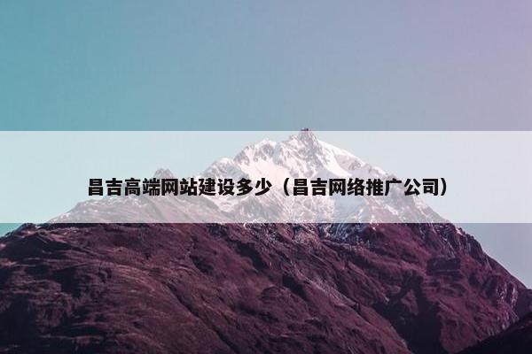 昌吉高端网站建设多少（昌吉网络推广公司）