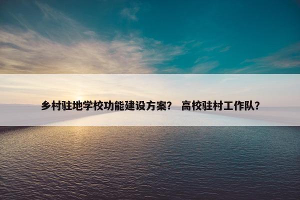 乡村驻地学校功能建设方案？ 高校驻村工作队？