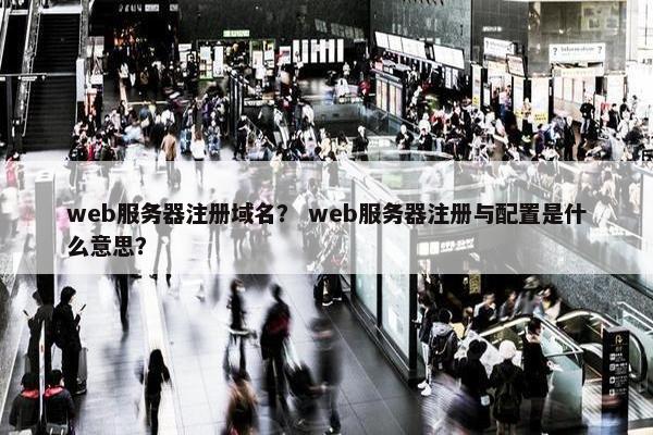 web服务器注册域名？ web服务器注册与配置是什么意思？