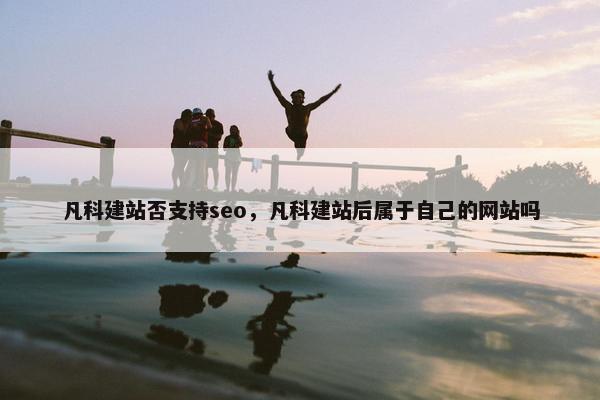 凡科建站否支持seo，凡科建站后属于自己的网站吗