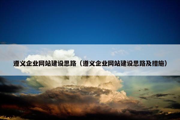 遵义企业网站建设思路（遵义企业网站建设思路及措施）