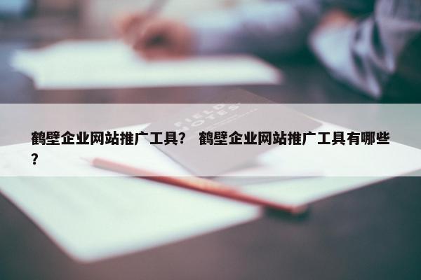 鹤壁企业网站推广工具？ 鹤壁企业网站推广工具有哪些？