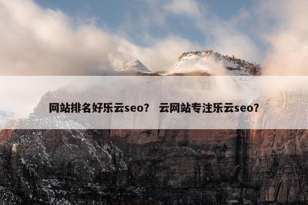 网站排名好乐云seo？ 云网站专注乐云seo？