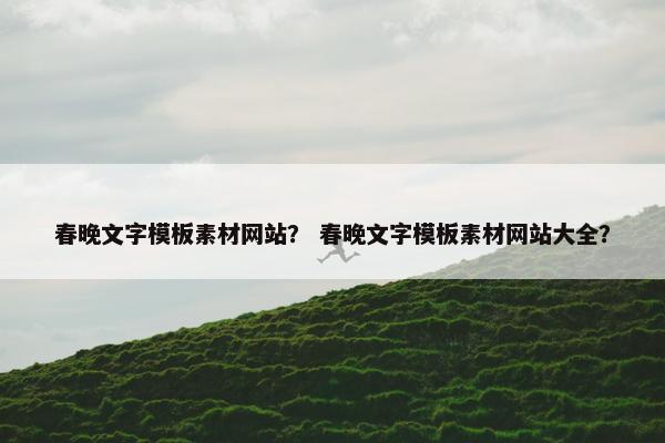 春晚文字模板素材网站？ 春晚文字模板素材网站大全？