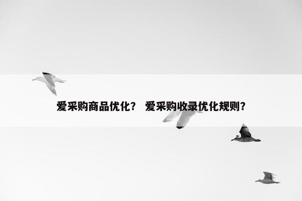 爱采购商品优化？ 爱采购收录优化规则？