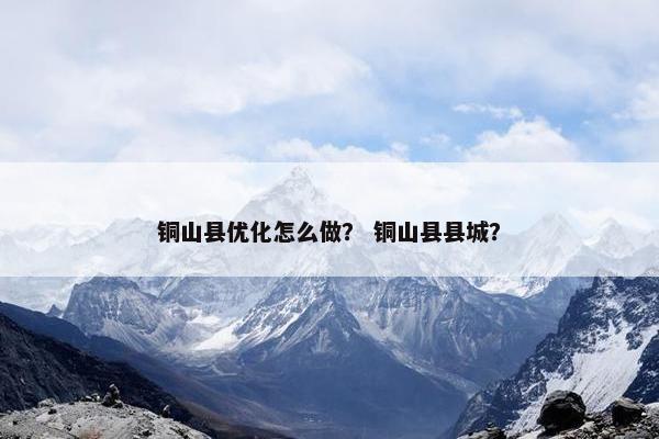 铜山县优化怎么做？ 铜山县县城？