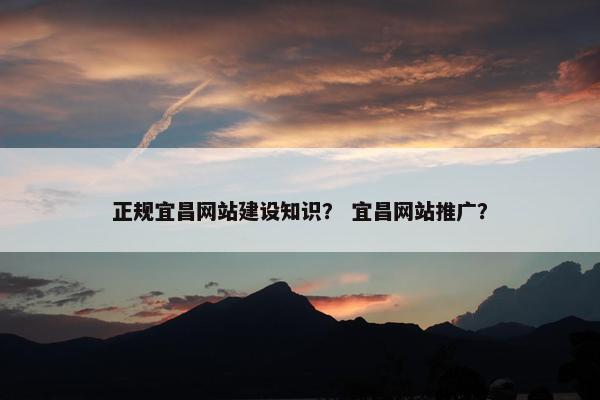 正规宜昌网站建设知识？ 宜昌网站推广？