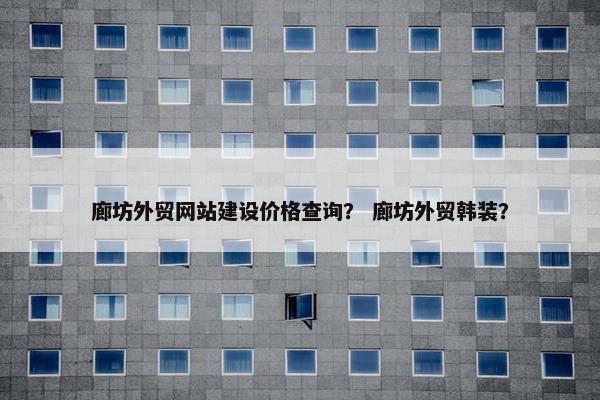 廊坊外贸网站建设价格查询？ 廊坊外贸韩装？