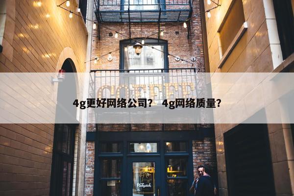 4g更好网络公司？ 4g网络质量？