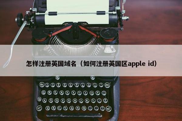 怎样注册英国域名（如何注册英国区apple id）